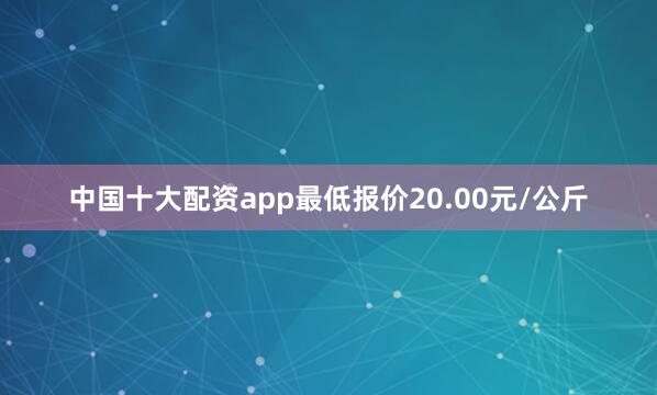 中国十大配资app最低报价20.00元/公斤