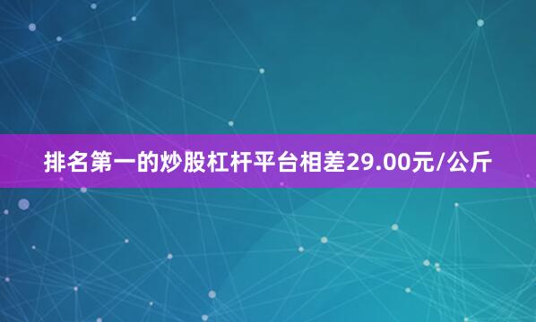 排名第一的炒股杠杆平台相差29.00元/公斤