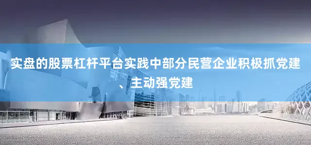 实盘的股票杠杆平台实践中部分民营企业积极抓党建、主动强党建