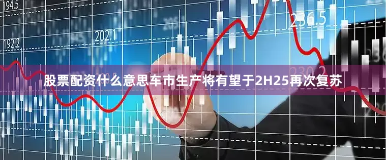 股票配资什么意思车市生产将有望于2H25再次复苏