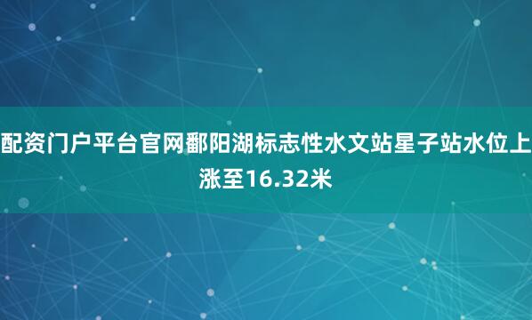 配资门户平台官网鄱阳湖标志性水文站星子站水位上涨至16.32米