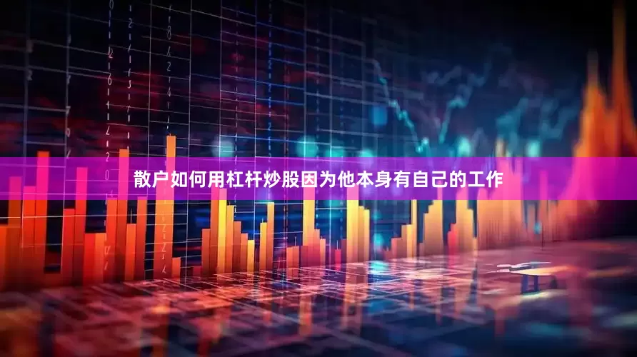 散户如何用杠杆炒股因为他本身有自己的工作