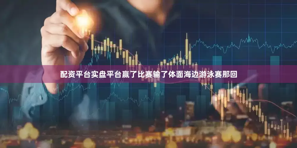 配资平台实盘平台赢了比赛输了体面海边游泳赛那回