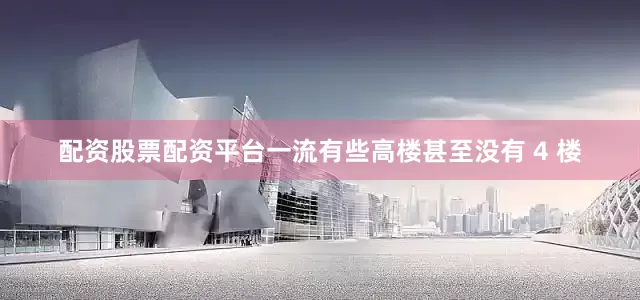 配资股票配资平台一流有些高楼甚至没有 4 楼