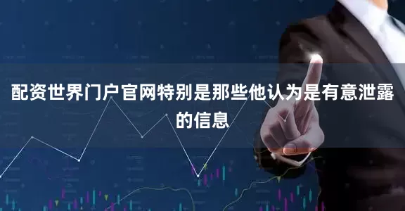 配资世界门户官网特别是那些他认为是有意泄露的信息