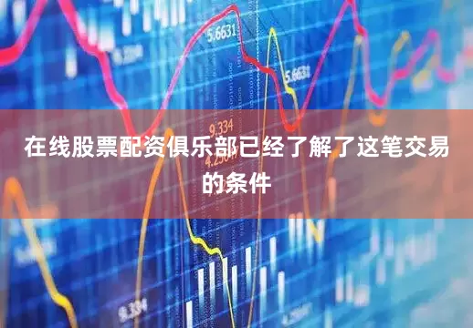在线股票配资俱乐部已经了解了这笔交易的条件