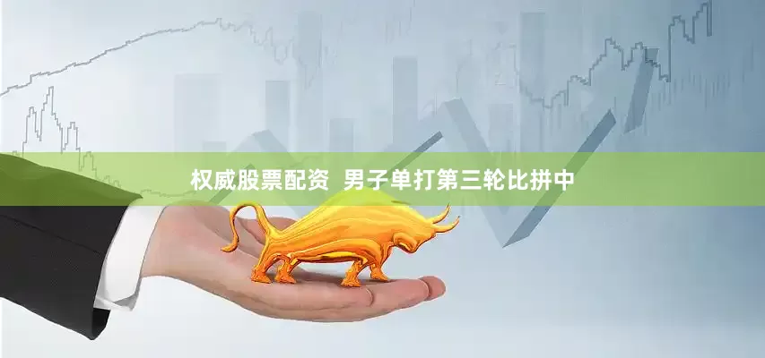 权威股票配资  男子单打第三轮比拼中