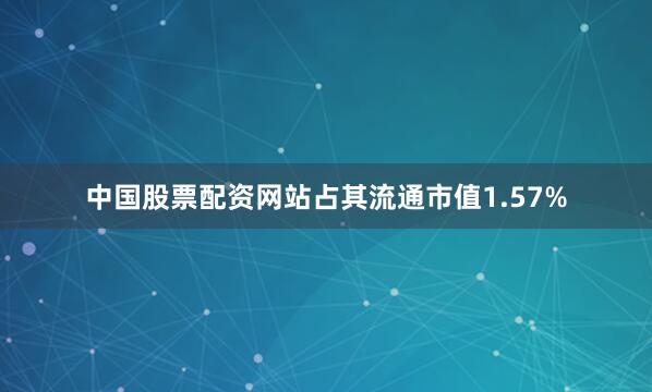 中国股票配资网站占其流通市值1.57%