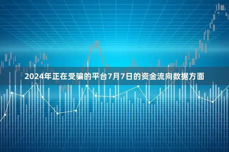 2024年正在受骗的平台7月7日的资金流向数据方面