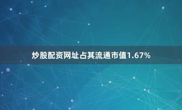 炒股配资网址占其流通市值1.67%