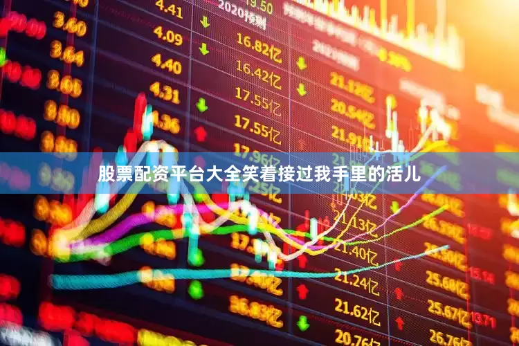 股票配资平台大全笑着接过我手里的活儿