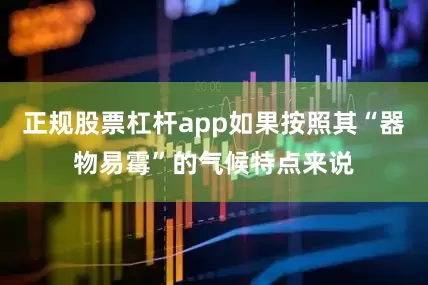 正规股票杠杆app如果按照其“器物易霉”的气候特点来说