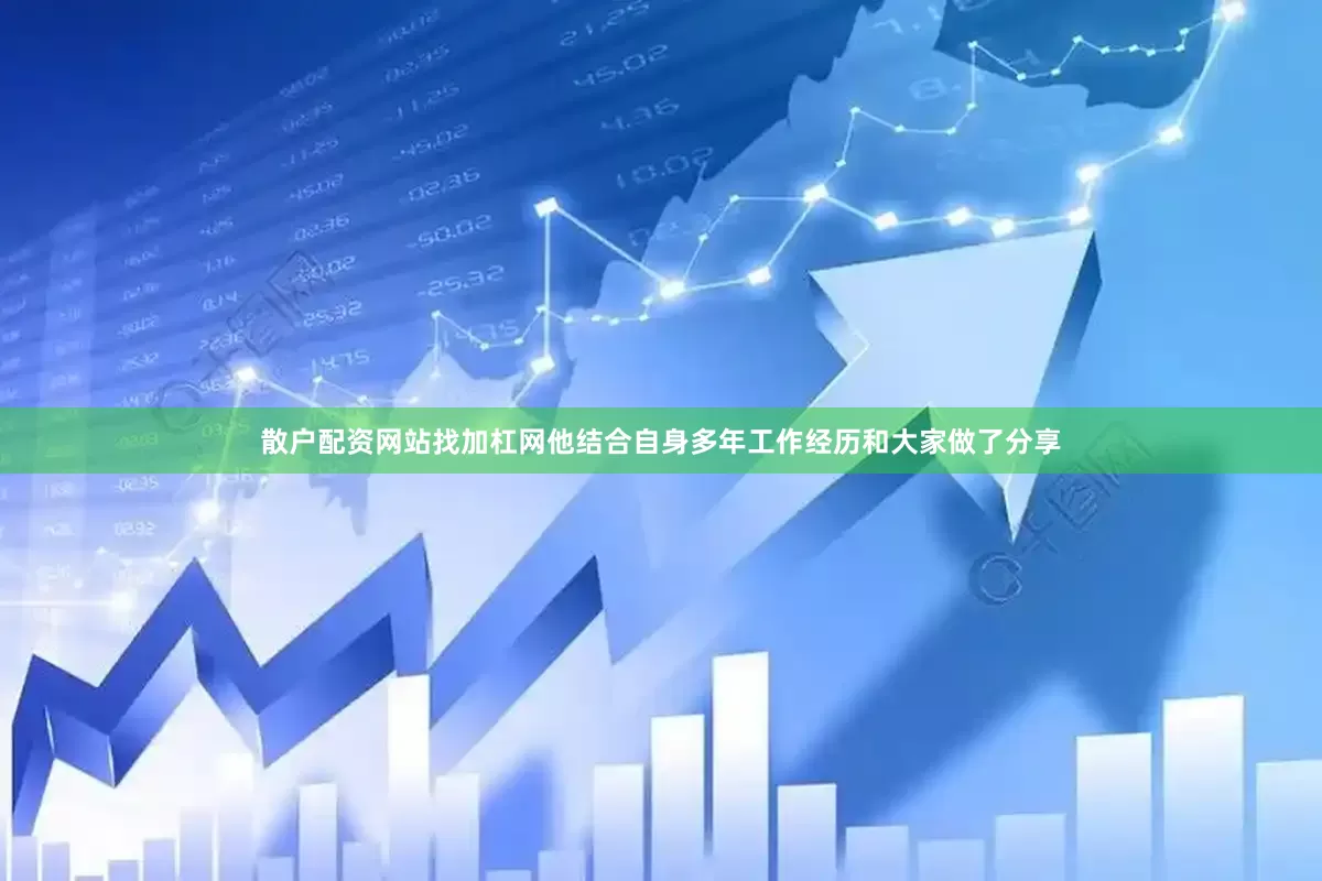 散户配资网站找加杠网他结合自身多年工作经历和大家做了分享