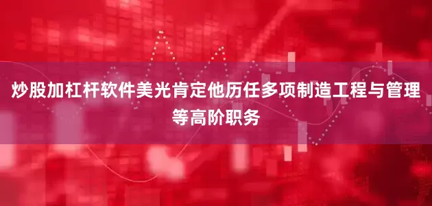 炒股加杠杆软件美光肯定他历任多项制造工程与管理等高阶职务