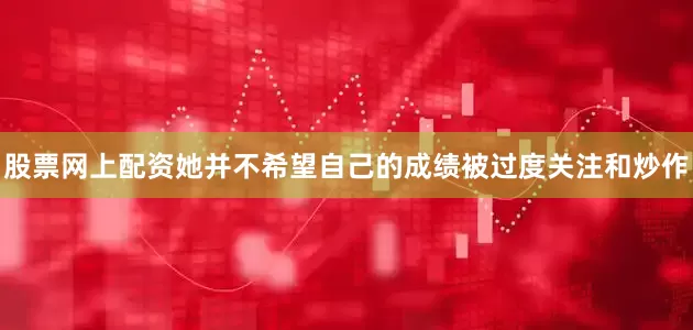 股票网上配资她并不希望自己的成绩被过度关注和炒作