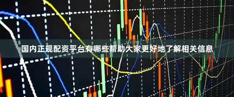 国内正规配资平台有哪些帮助大家更好地了解相关信息