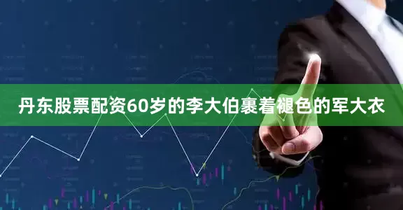 丹东股票配资60岁的李大伯裹着褪色的军大衣