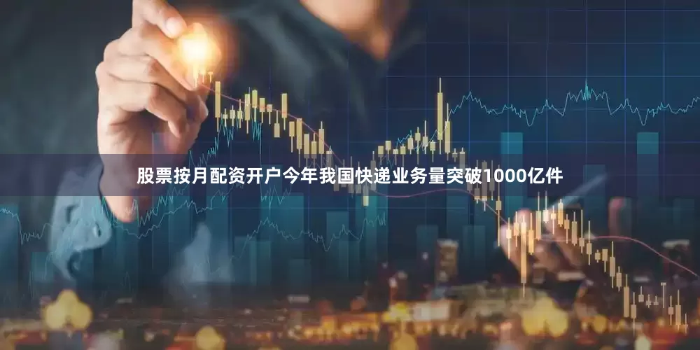 股票按月配资开户今年我国快递业务量突破1000亿件
