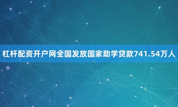 杠杆配资开户网全国发放国家助学贷款741.54万人