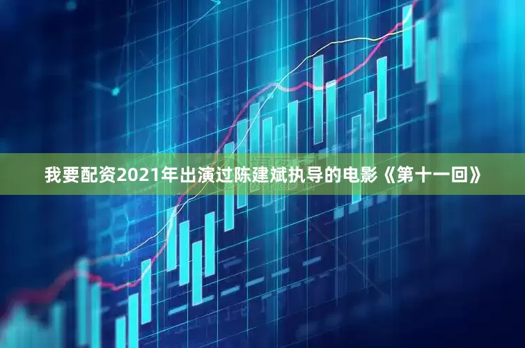 我要配资2021年出演过陈建斌执导的电影《第十一回》