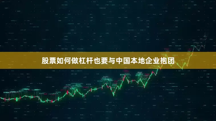 股票如何做杠杆也要与中国本地企业抱团