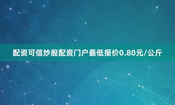 配资可信炒股配资门户最低报价0.80元/公斤