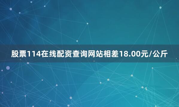 股票114在线配资查询网站相差18.00元/公斤