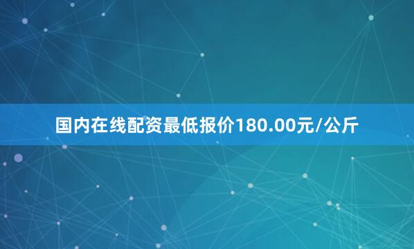 国内在线配资最低报价180.00元/公斤