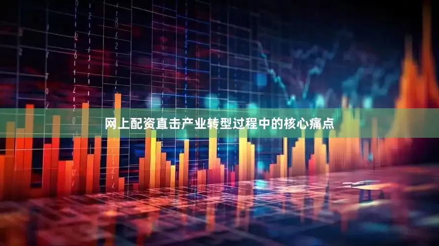 网上配资直击产业转型过程中的核心痛点