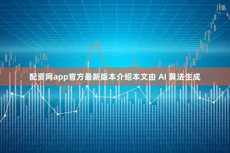 配资网app官方最新版本介绍本文由 AI 算法生成