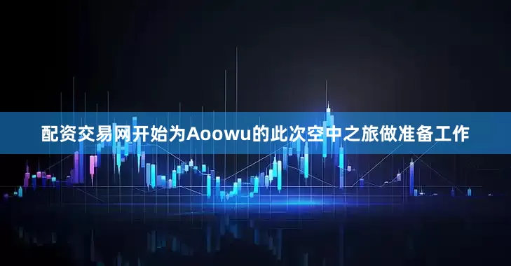 配资交易网开始为Aoowu的此次空中之旅做准备工作