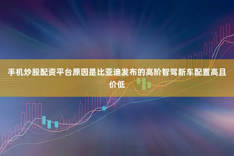 手机炒股配资平台原因是比亚迪发布的高阶智驾新车配置高且价低