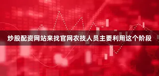 炒股配资网站来找官网农技人员主要利用这个阶段