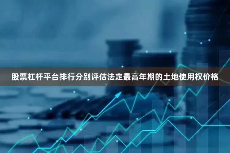 股票杠杆平台排行分别评估法定最高年期的土地使用权价格