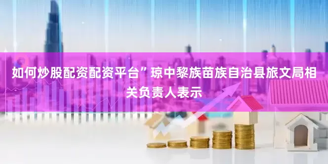 如何炒股配资配资平台”　　琼中黎族苗族自治县旅文局相关负责人表示