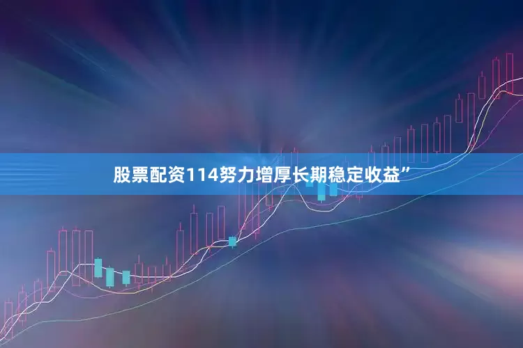 股票配资114努力增厚长期稳定收益”