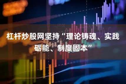 杠杆炒股网坚持“理论铸魂、实践砺能、制度固本”