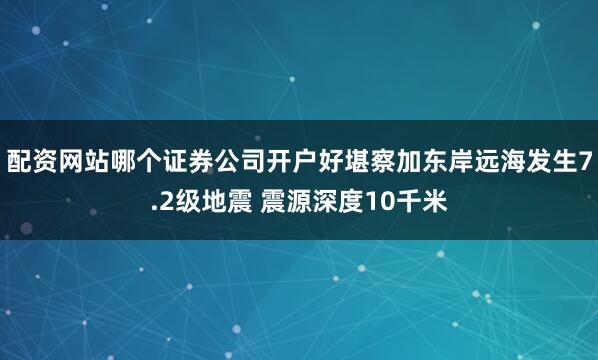 配资网站哪个证券公司开户好堪察加东岸远海发生7.2级地震 震源深度10千米
