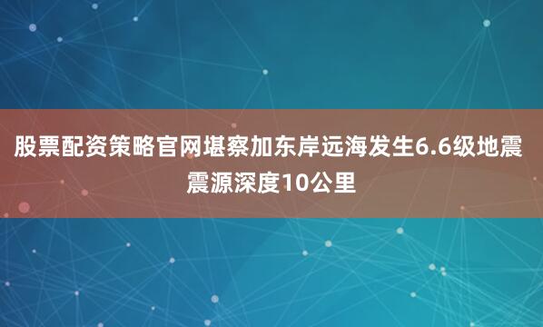 股票配资策略官网堪察加东岸远海发生6.6级地震 震源深度10公里