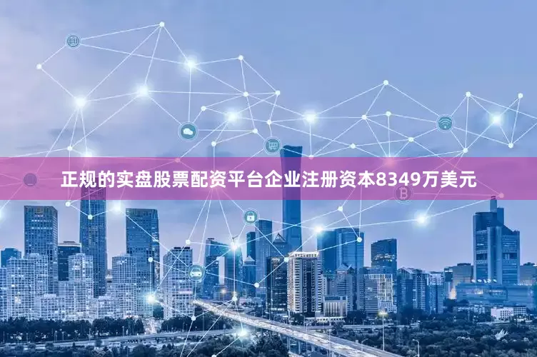 正规的实盘股票配资平台企业注册资本8349万美元