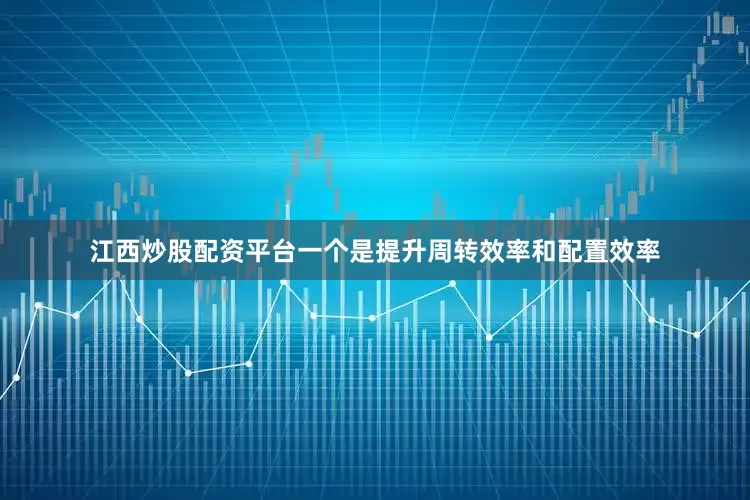 江西炒股配资平台一个是提升周转效率和配置效率