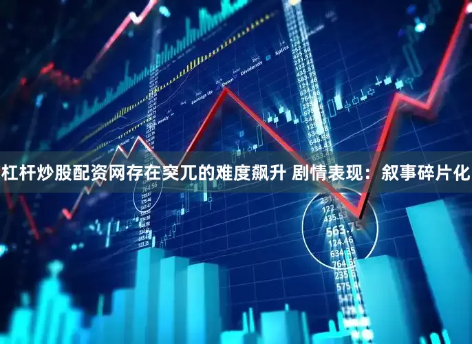杠杆炒股配资网存在突兀的难度飙升 剧情表现：叙事碎片化