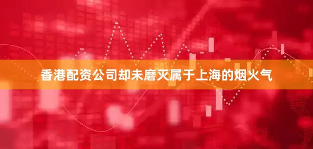 香港配资公司却未磨灭属于上海的烟火气