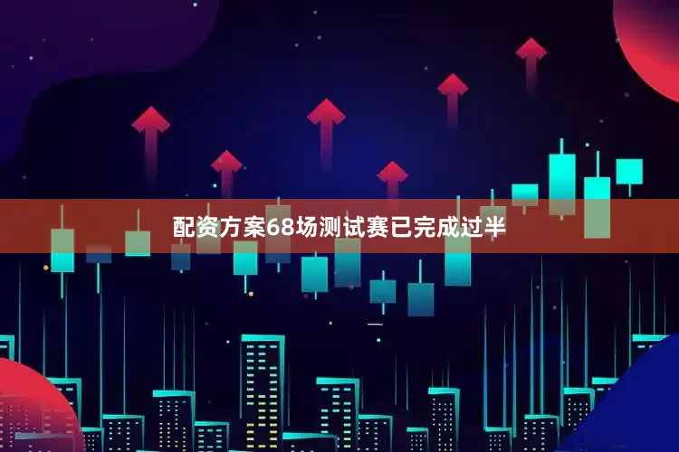 配资方案68场测试赛已完成过半