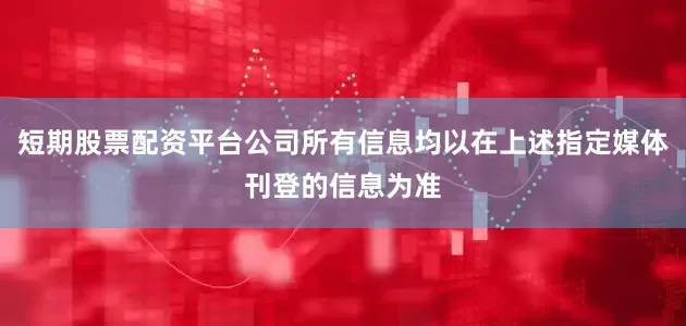 短期股票配资平台公司所有信息均以在上述指定媒体刊登的信息为准
