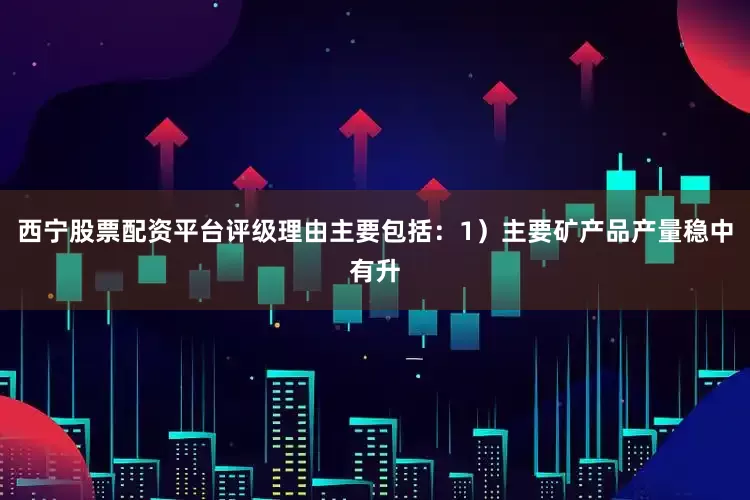 西宁股票配资平台评级理由主要包括：1）主要矿产品产量稳中有升