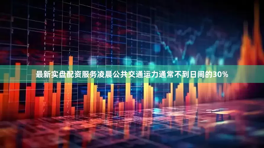 最新实盘配资服务凌晨公共交通运力通常不到日间的30%