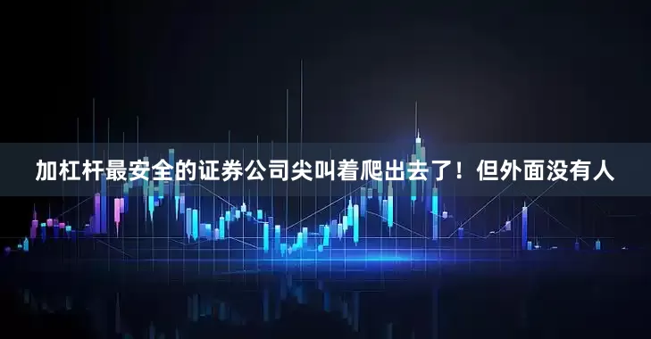 加杠杆最安全的证券公司尖叫着爬出去了！但外面没有人