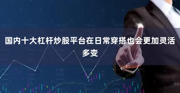 国内十大杠杆炒股平台在日常穿搭也会更加灵活多变