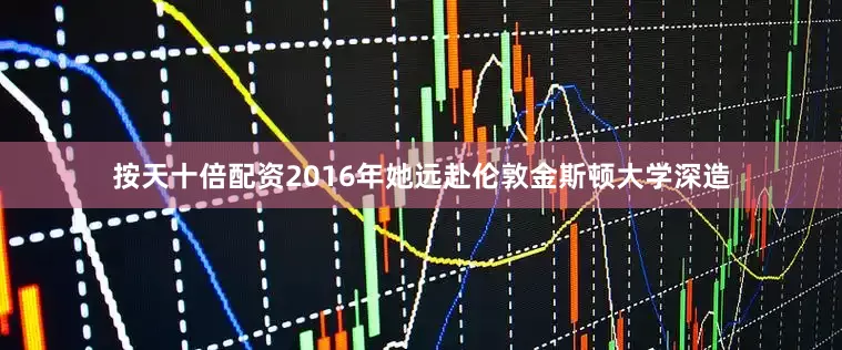 按天十倍配资2016年她远赴伦敦金斯顿大学深造